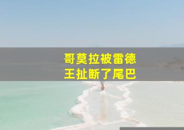 哥莫拉被雷德王扯断了尾巴