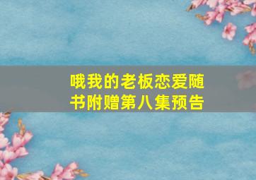 哦我的老板恋爱随书附赠第八集预告