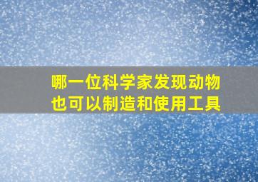 哪一位科学家发现动物也可以制造和使用工具