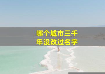 哪个城市三千年没改过名字