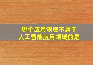 哪个应用领域不属于人工智能应用领域的是