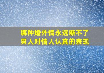 哪种婚外情永远断不了男人对情人认真的表现