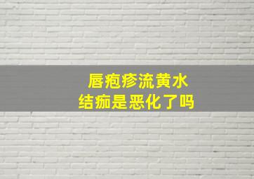 唇疱疹流黄水结痂是恶化了吗