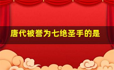 唐代被誉为七绝圣手的是