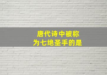 唐代诗中被称为七绝圣手的是