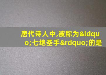 唐代诗人中,被称为“七绝圣手”的是