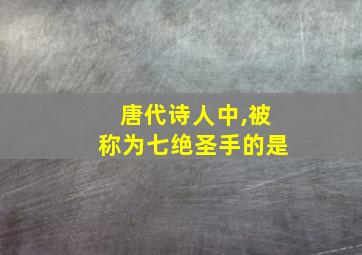 唐代诗人中,被称为七绝圣手的是