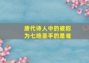 唐代诗人中的被称为七绝圣手的是谁