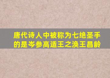 唐代诗人中被称为七绝圣手的是岑参高适王之涣王昌龄