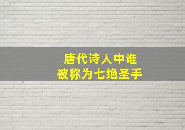 唐代诗人中谁被称为七绝圣手