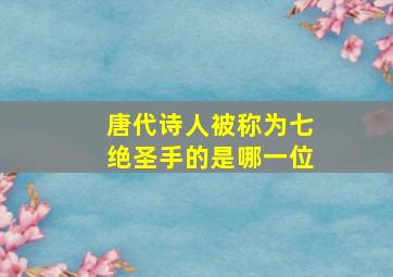 唐代诗人被称为七绝圣手的是哪一位