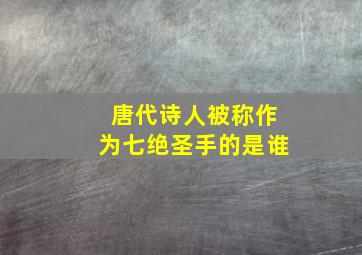 唐代诗人被称作为七绝圣手的是谁