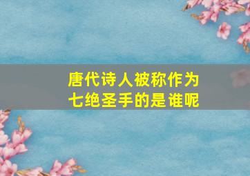 唐代诗人被称作为七绝圣手的是谁呢