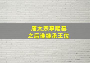 唐太宗李隆基之后谁继承王位