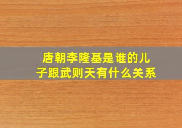 唐朝李隆基是谁的儿子跟武则天有什么关系