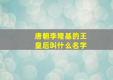 唐朝李隆基的王皇后叫什么名字