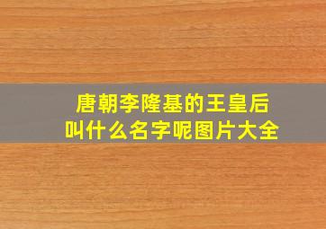 唐朝李隆基的王皇后叫什么名字呢图片大全