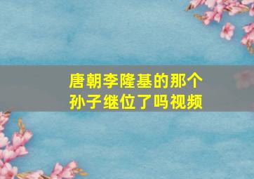 唐朝李隆基的那个孙子继位了吗视频