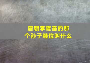 唐朝李隆基的那个孙子继位叫什么