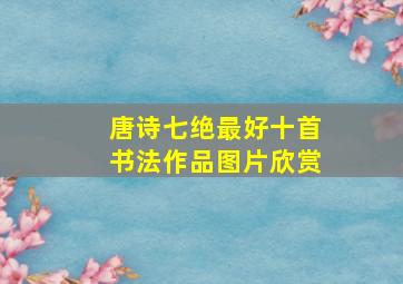 唐诗七绝最好十首书法作品图片欣赏