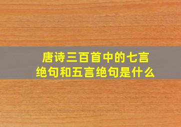 唐诗三百首中的七言绝句和五言绝句是什么