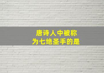 唐诗人中被称为七绝圣手的是