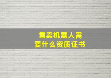 售卖机器人需要什么资质证书