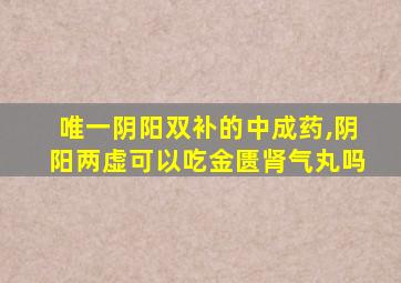 唯一阴阳双补的中成药,阴阳两虚可以吃金匮肾气丸吗