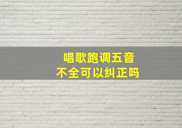 唱歌跑调五音不全可以纠正吗