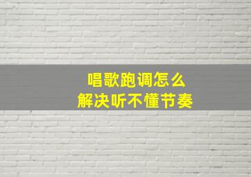 唱歌跑调怎么解决听不懂节奏