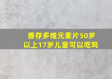 善存多维元素片50岁以上17岁儿童可以吃吗