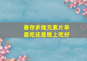 善存多维元素片早晨吃还是晚上吃好