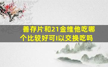 善存片和21金维他吃哪个比较好可I以交换吃吗