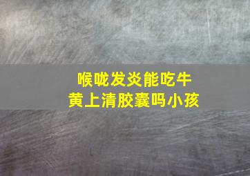 喉咙发炎能吃牛黄上清胶囊吗小孩