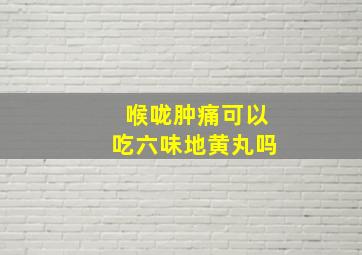 喉咙肿痛可以吃六味地黄丸吗