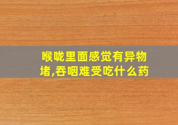 喉咙里面感觉有异物堵,吞咽难受吃什么药