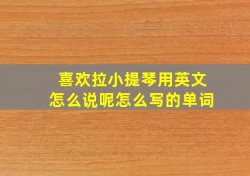 喜欢拉小提琴用英文怎么说呢怎么写的单词