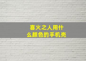 喜火之人用什么颜色的手机壳