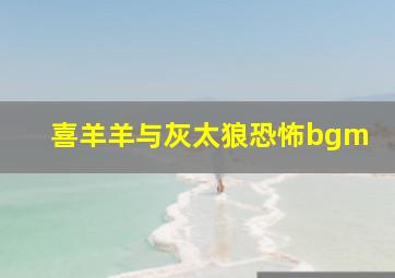 喜羊羊与灰太狼恐怖bgm