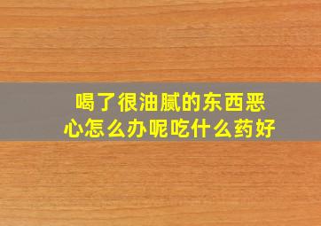 喝了很油腻的东西恶心怎么办呢吃什么药好