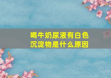 喝牛奶尿液有白色沉淀物是什么原因