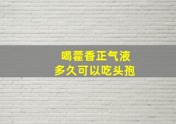 喝藿香正气液多久可以吃头孢