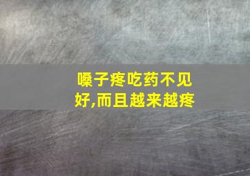 嗓子疼吃药不见好,而且越来越疼