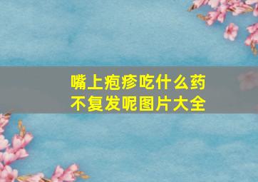 嘴上疱疹吃什么药不复发呢图片大全