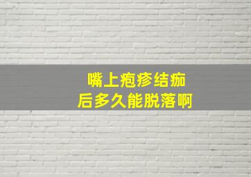 嘴上疱疹结痂后多久能脱落啊