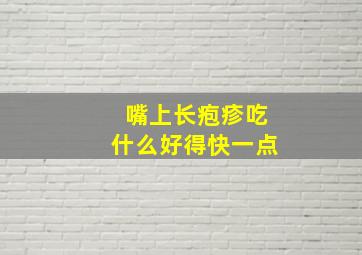 嘴上长疱疹吃什么好得快一点