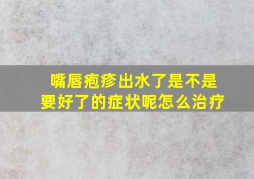 嘴唇疱疹出水了是不是要好了的症状呢怎么治疗