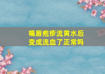 嘴唇疱疹流黄水后变成流血了正常吗