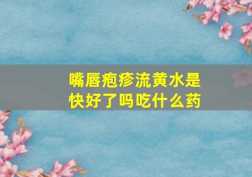 嘴唇疱疹流黄水是快好了吗吃什么药