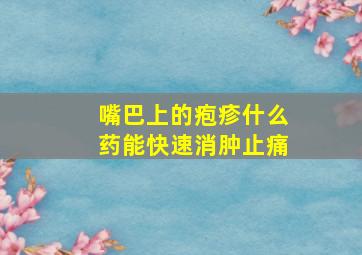 嘴巴上的疱疹什么药能快速消肿止痛